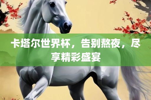 卡塔尔世界杯，告别熬夜，尽享精彩盛宴