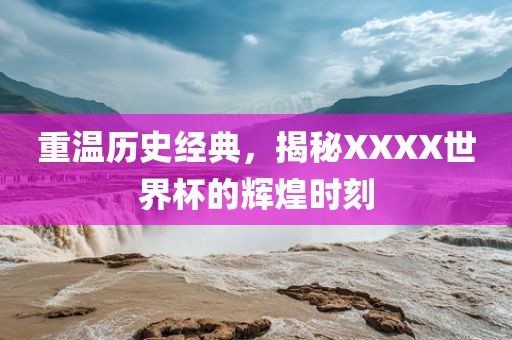 重温历史经典，揭秘XXXX世界杯的辉煌时刻