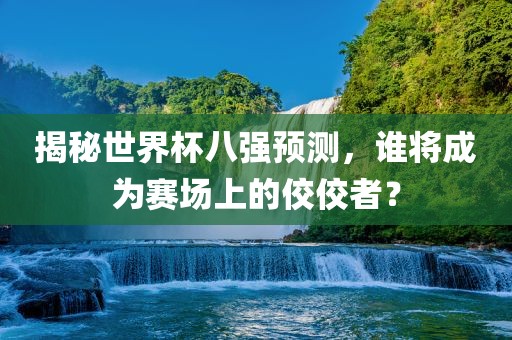 揭秘世界杯八强预测，谁将成为赛场上的佼佼者？