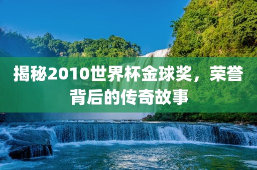 揭秘2010世界杯金球奖，荣誉背后的传奇故事