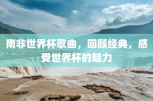 南非世界杯歌曲，回顾经典，感受世界杯的魅力