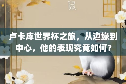 卢卡库世界杯之旅，从边缘到中心，他的表现究竟如何？