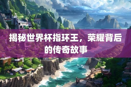 揭秘世界杯指环王，荣耀背后的传奇故事