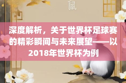 深度解析，关于世界杯足球赛的精彩瞬间与未来展望——以2018年世界杯为例