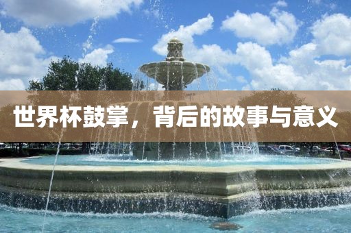 世界杯鼓掌，背后的故事与意义