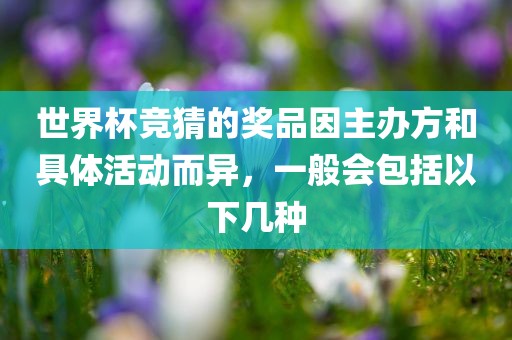 世界杯竞猜的奖品因主办方和具体活动而异，一般会包括以下几种