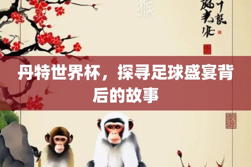 丹特世界杯，探寻足球盛宴背后的故事