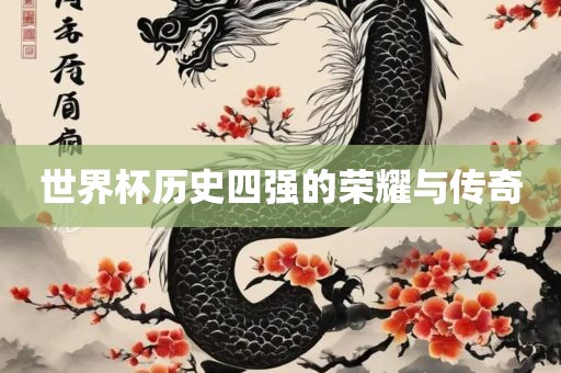 世界杯历史四强的荣耀与传奇