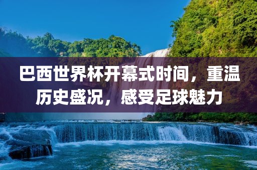 巴西世界杯开幕式时间，重温历史盛况，感受足球魅力