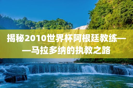揭秘2010世界杯阿根廷教练——马拉多纳的执教之路