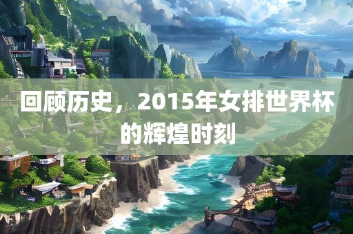回顾历史，2015年女排世界杯的辉煌时刻