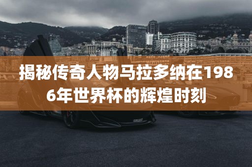 揭秘传奇人物马拉多纳在1986年世界杯的辉煌时刻