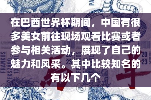 在巴西世界杯期间，中国有很多美女前往现场观看比赛或者参与相关活动，展现了自己的魅力和风采。其中比较知名的有以下几个