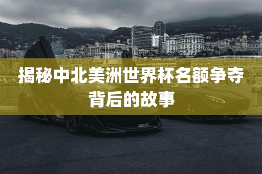 揭秘中北美洲世界杯名额争夺背后的故事