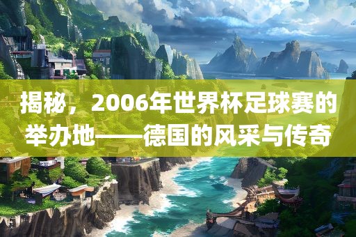 揭秘，2006年世界杯足球赛的举办地——德国的风采与传奇