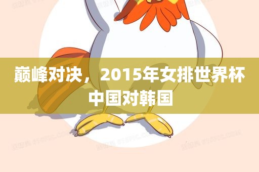 巅峰对决，2015年女排世界杯中国对韩国