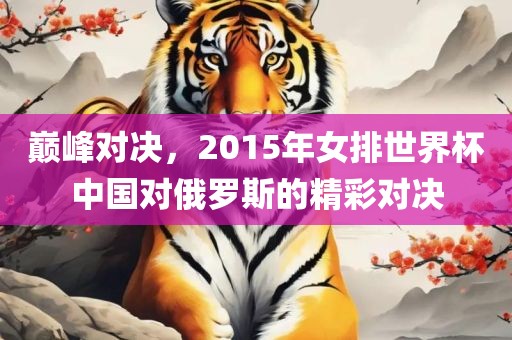 巅峰对决，2015年女排世界杯中国对俄罗斯的精彩对决