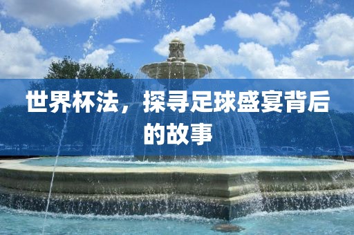 世界杯法，探寻足球盛宴背后的故事