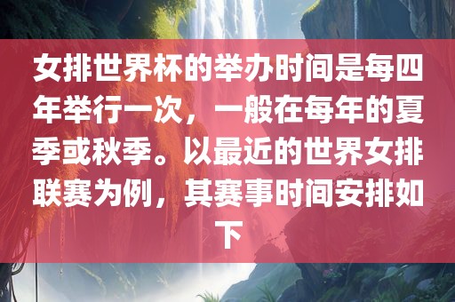 女排世界杯的举办时间是每四年举行一次，一般在每年的夏季或秋季。以最近的世界女排联赛为例，其赛事时间安排如下