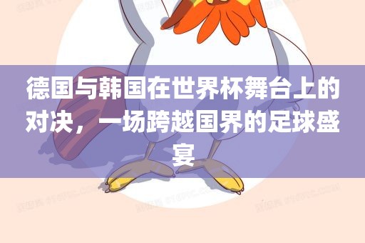 德国与韩国在世界杯舞台上的对决，一场跨越国界的足球盛宴