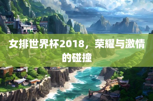 女排世界杯2018，荣耀与激情的碰撞