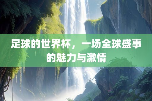 足球的世界杯，一场全球盛事的魅力与激情