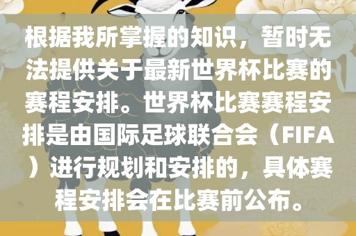 根据我所掌握的知识，暂时无法提供关于最新世界杯比赛的赛程安排。世界杯比赛赛程安排是由国际足球联合会（FIFA）进行规划和安排的，具体赛程安排会在比赛前公布。