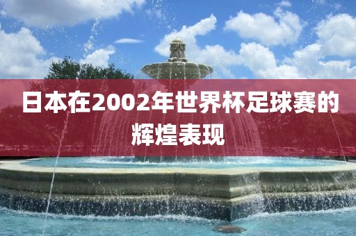 日本在2002年世界杯足球赛的辉煌表现