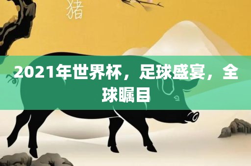 2021年世界杯，足球盛宴，全球瞩目