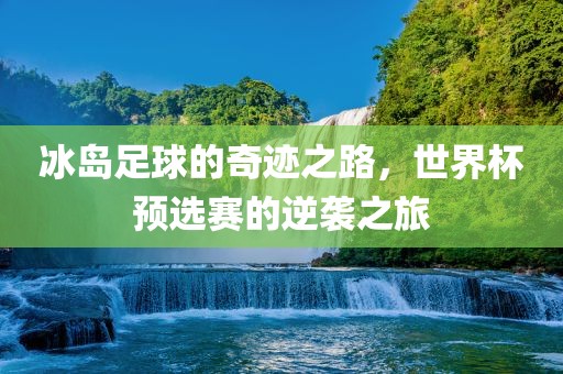 冰岛足球的奇迹之路，世界杯预选赛的逆袭之旅