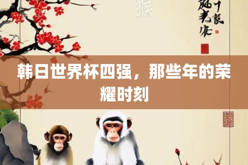 韩日世界杯四强，那些年的荣耀时刻