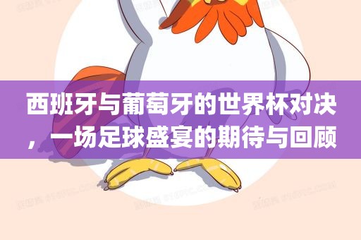 西班牙与葡萄牙的世界杯对决，一场足球盛宴的期待与回顾