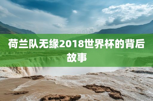 荷兰队无缘2018世界杯的背后故事