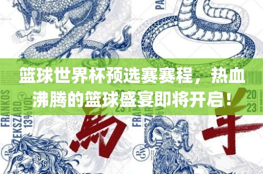 篮球世界杯预选赛赛程，热血沸腾的篮球盛宴即将开启！