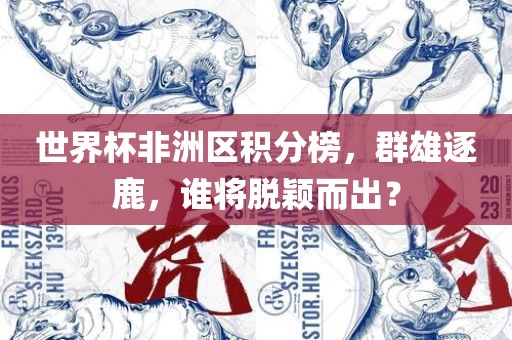 世界杯非洲区积分榜，群雄逐鹿，谁将脱颖而出？
