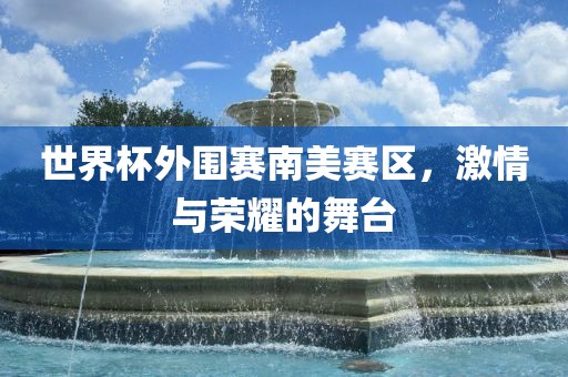 世界杯外围赛南美赛区，激情与荣耀的舞台