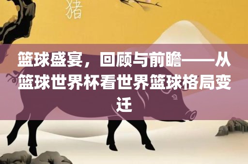 篮球盛宴，回顾与前瞻——从篮球世界杯看世界篮球格局变迁