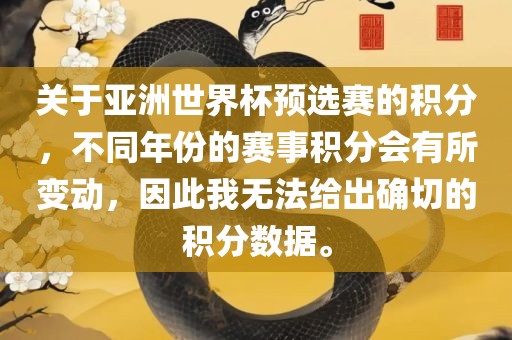 关于亚洲世界杯预选赛的积分，不同年份的赛事积分会有所变动，因此我无法给出确切的积分数据。