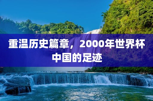 重温历史篇章，2000年世界杯中国的足迹