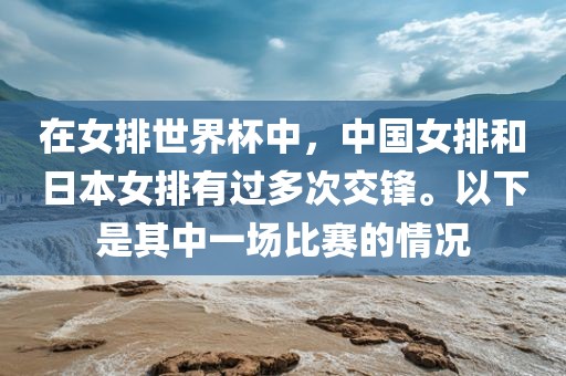 在女排世界杯中，中国女排和日本女排有过多次交锋。以下是其中一场比赛的情况