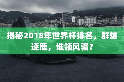 揭秘2018年世界杯排名，群雄逐鹿，谁领风骚？
