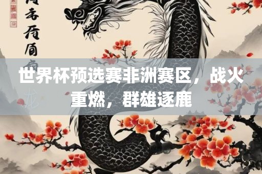 世界杯预选赛非洲赛区，战火重燃，群雄逐鹿