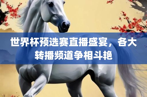 世界杯预选赛直播盛宴，各大转播频衡水勇创橡塑制品有限公司道争相斗艳