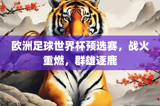欧洲足球世界杯预选赛，战火重燃，群雄逐鹿