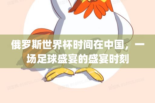 俄罗斯世界杯时间在中国，一场足球盛宴的盛宴时刻