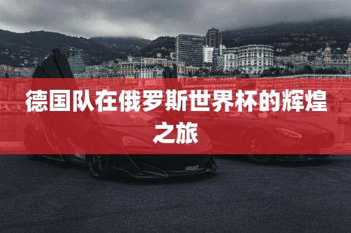 德国队在俄罗斯世界杯的辉煌之旅