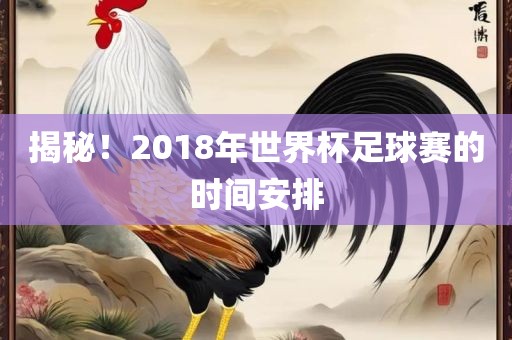 揭秘！2018年世界杯足球赛的时间安排