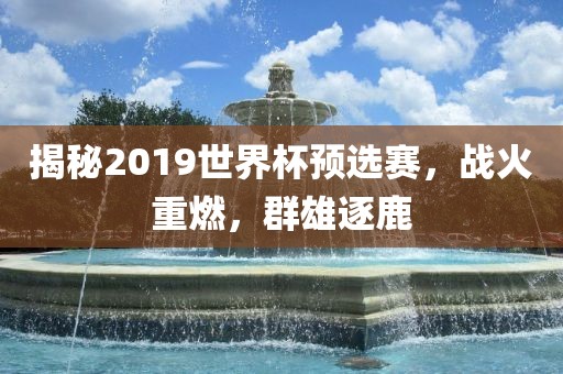 揭秘2019世界杯预选赛，战火重燃，群雄逐鹿