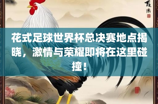 花式足球世界杯总决赛地点揭晓，激情与荣耀即将在这里碰撞！