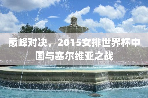 巅峰对决，2015女排世界杯中国与塞尔维亚之战